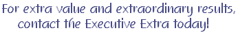 For extra value and extraordinary results, contact the Executive Extra today! 